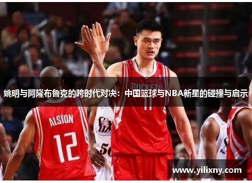 姚明与阿隆布鲁克的跨时代对决：中国篮球与NBA新星的碰撞与启示