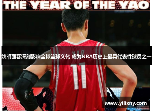 姚明面容深刻影响全球篮球文化 成为NBA历史上最具代表性球员之一