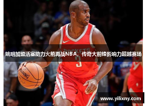 姚明加盟活塞助力火箭再战NBA，传奇大前锋影响力超越赛场